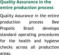 Quality Assurance in the entire production process Quality Assurance in the entire production process Bee Propolis Brasil develops standard operating procedures for the health and hygiene checks across all production areas.